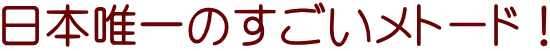 日本唯一のすごいメトード!