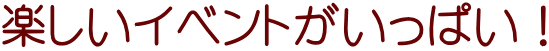 楽しいイベントがいっぱい!