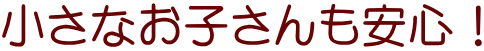小さなお子さんも安心!
